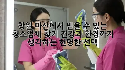 창원 마산에서 믿을 수 있는 청소업체 찾기: 건강과 환경까지 생각하는 현명한 선택