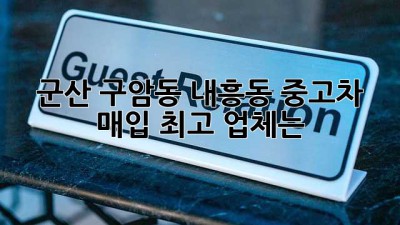 군산 구암동 내흥동 중고차 매입 최고 업체는?